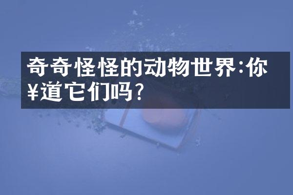 奇奇怪怪的动物世界:你知道它们吗?