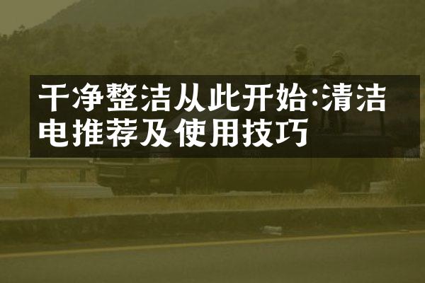 干净整洁从此开始:清洁家电推荐及使用技巧