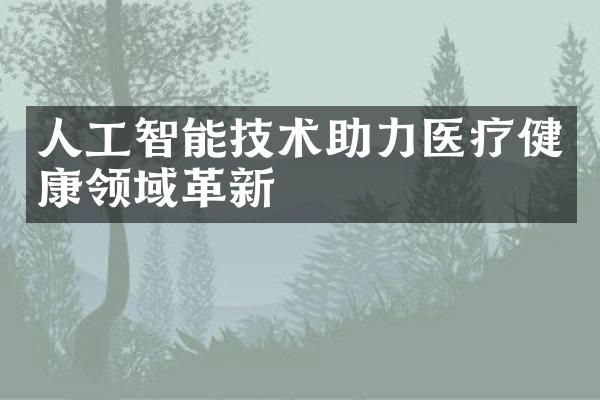人工智能技术助力医疗健康领域革新