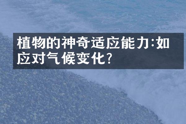 植物的神奇适应能力:如何应对气候变化?