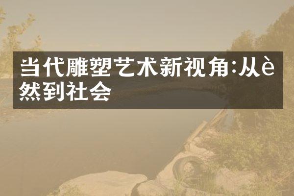 当代雕塑艺术新视角:从自然到社会