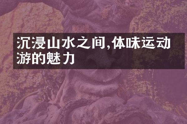 沉浸山水之间,体味运动旅游的魅力