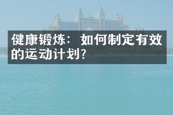 健康锻炼：如何制定有效的运动计划？