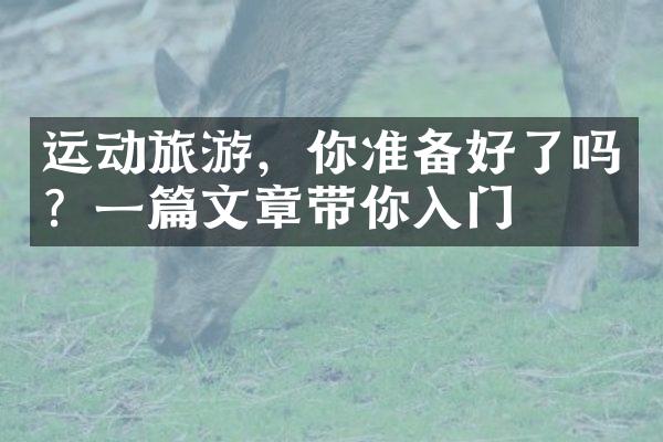 运动旅游，你准备好了吗？一篇文章带你入门