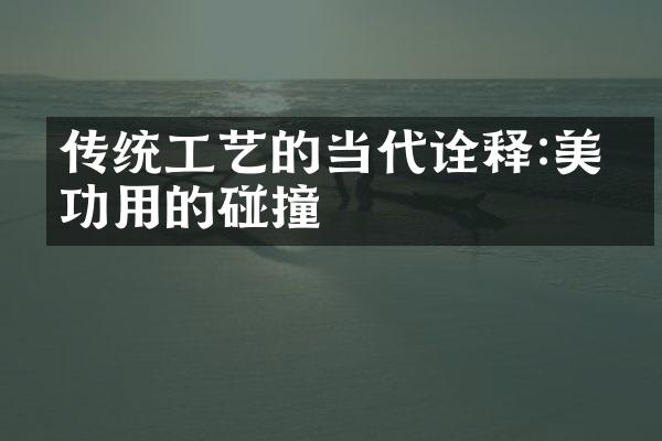 传统工艺的当代诠释:美与功用的碰撞