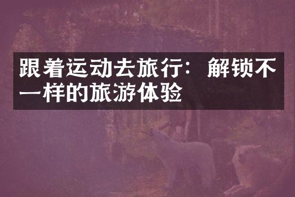 跟着运动去旅行：解锁不一样的旅游体验
