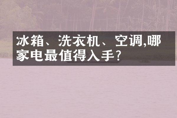 冰箱、洗衣机、空调,哪些家电最值得入手?