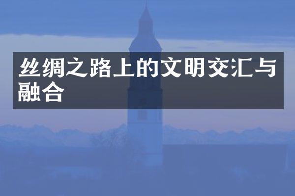 丝绸之路上的文明交汇与融合