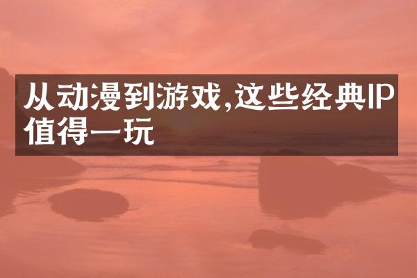 从动漫到游戏,这些经典IP值得一玩