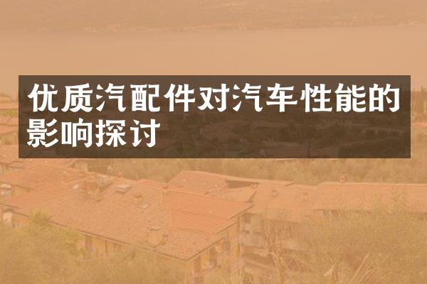 优质汽配件对汽车性能的影响探讨