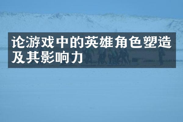 论游戏中的英雄角色塑造及其影响力