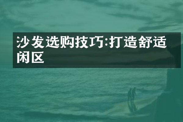 沙发选购技巧:打造舒适休闲区