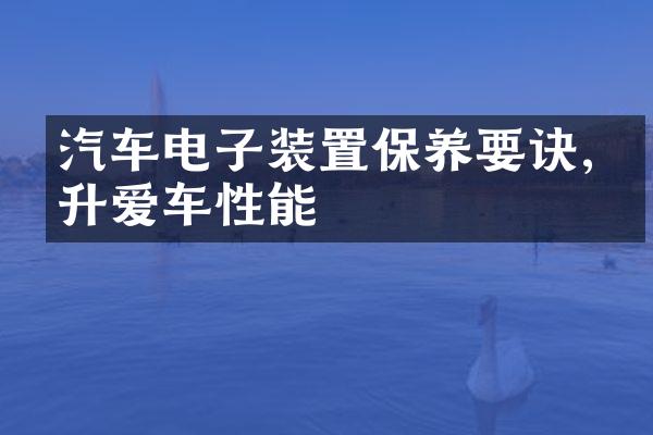 汽车电子装置保养要诀,提升爱车性能