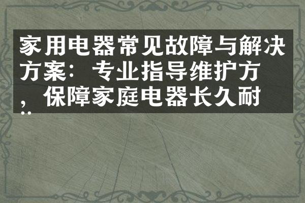 家用电器常见故障与解决方案：专业指导维护方法，保障家庭电器长久耐用