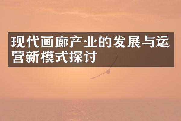 现代画廊产业的发展与运营新模式探讨