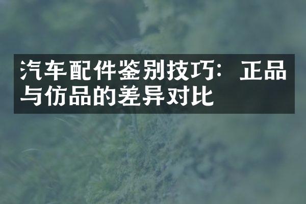 汽车配件鉴别技巧：正品与仿品的差异对比