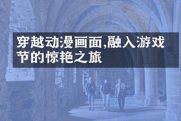 穿越动漫画面,融入游戏情节的惊艳之旅