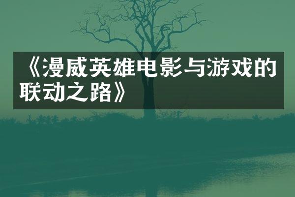 《漫威英雄电影与游戏的联动之路》