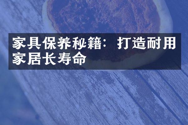 家具保养秘籍：打造耐用家居长寿命