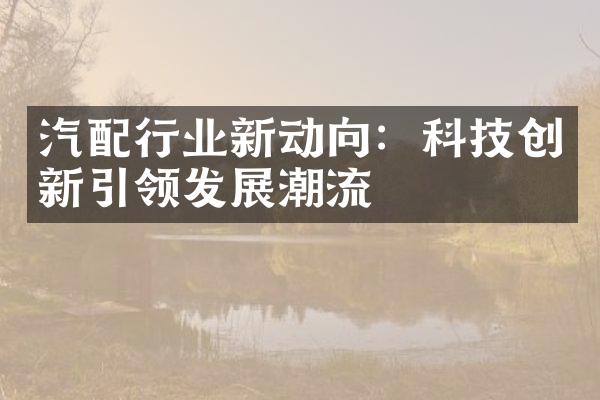 汽配行业新动向：科技创新引领发展潮流