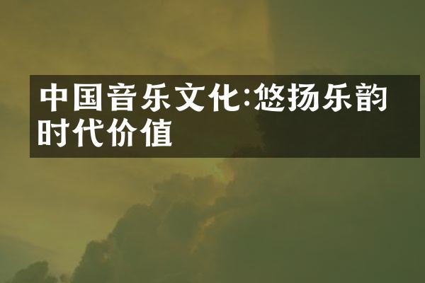 中国音乐文化:悠扬乐韵的时代价值