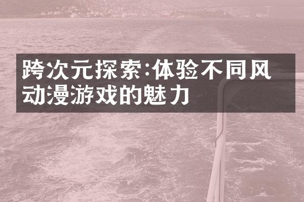 跨次元探索:体验不同风格动漫游戏的魅力