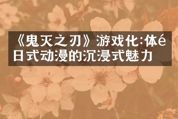 《鬼灭之刃》游戏化:体验日式动漫的沉浸式魅力