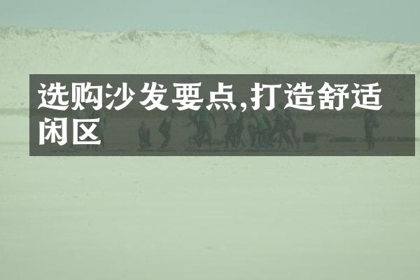 选购沙发要点,打造舒适休闲区