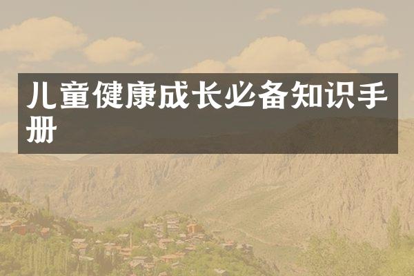 儿童健康成长必备知识手册