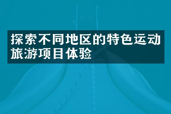 探索不同地区的特色运动旅游项目体验