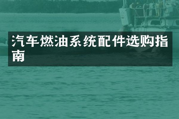 汽车燃油系统配件选购指南