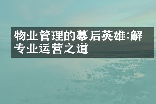 物业管理的幕后英雄:解密专业运营之道
