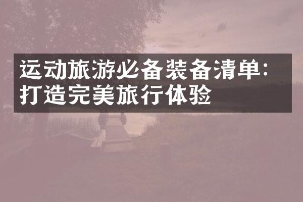 运动旅游必备装备清单：打造完美旅行体验