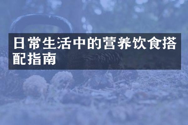 日常生活中的营养饮食搭配指南