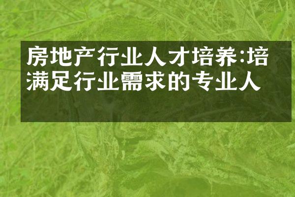 房地产行业人才培养:培养满足行业需求的专业人才