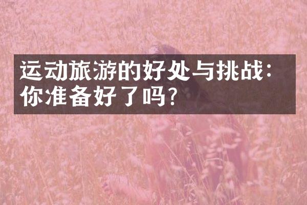 运动旅游的好处与挑战：你准备好了吗？