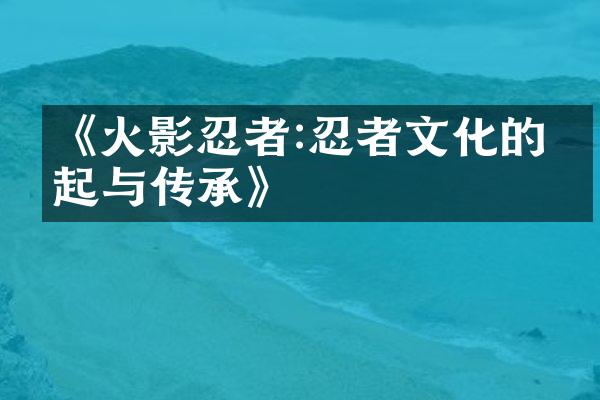 《火影忍者:忍者文化的崛起与传承》