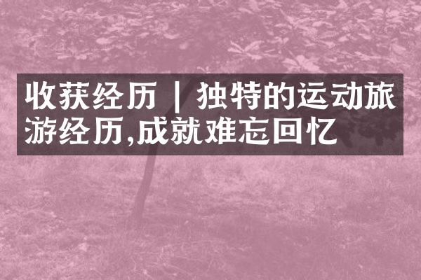 收获经历 | 独特的运动旅游经历,成就难忘回忆