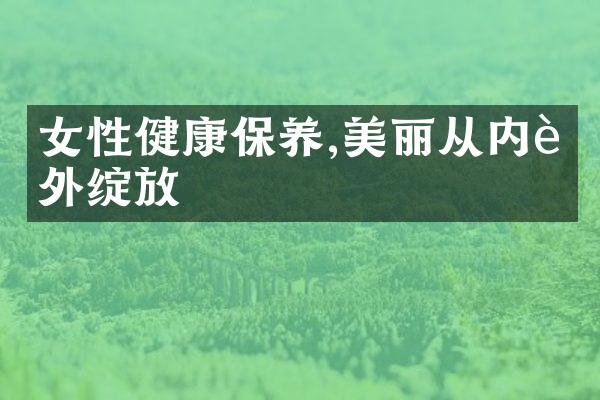 女性健康保养,美丽从内而外绽放