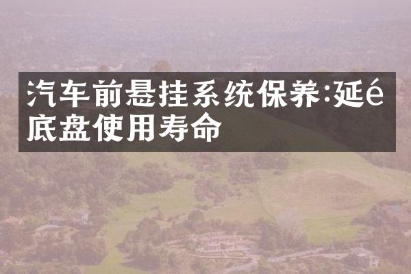 汽车前悬挂系统保养:延长底盘使用寿命