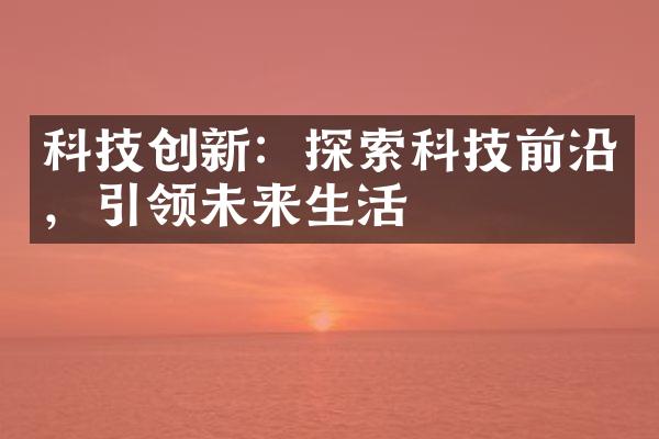 科技创新：探索科技前沿，引领未来生活