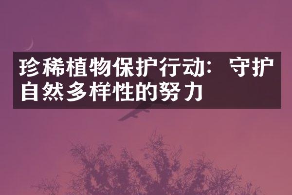 珍稀植物保护行动：守护自然多样性的努力