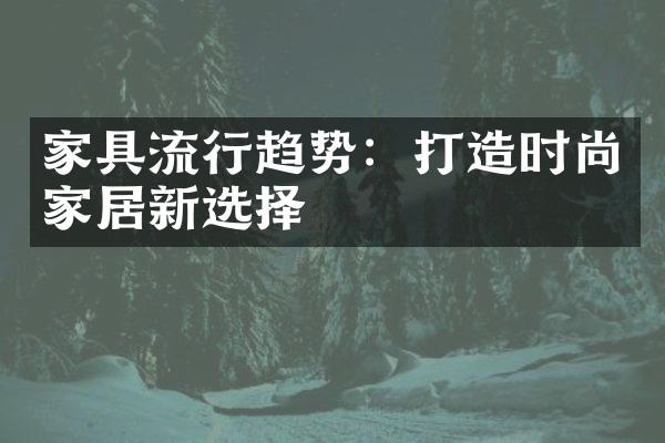 家具流行趋势：打造时尚家居新选择