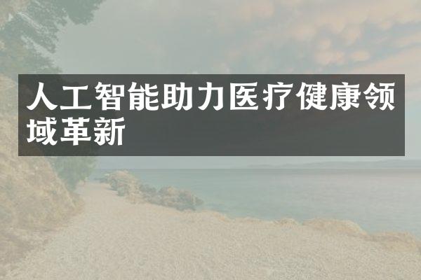 人工智能助力医疗健康领域革新