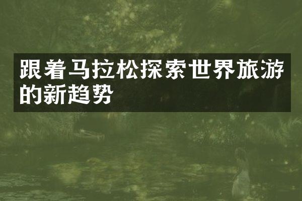 跟着马拉松探索世界旅游的新趋势