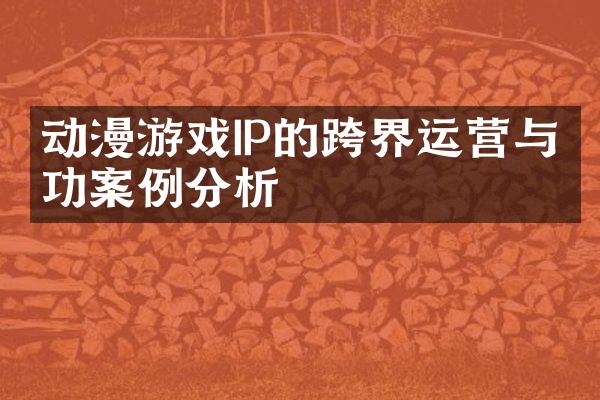 动漫游戏IP的跨界运营与成功案例分析