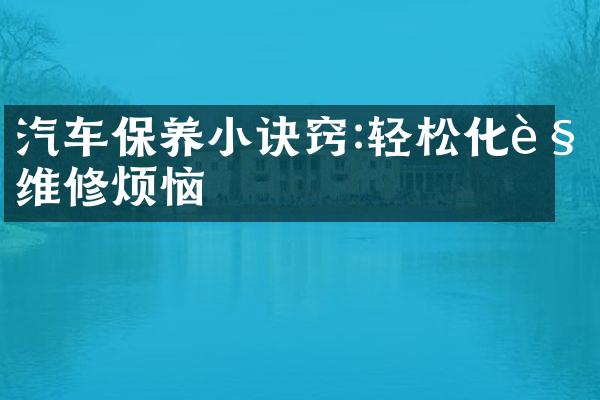 汽车保养小诀窍:轻松化解维修烦恼