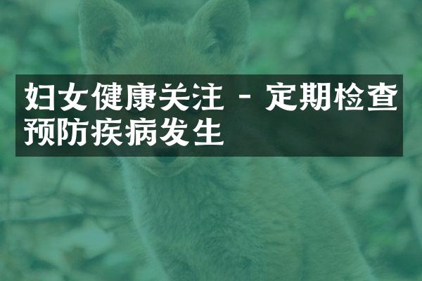 妇女健康关注 - 定期检查预防疾病发生