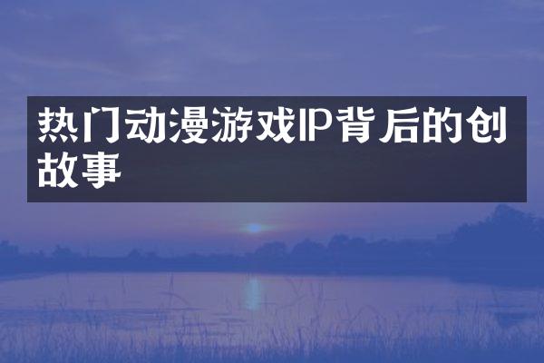 热门动漫游戏IP背后的创作故事