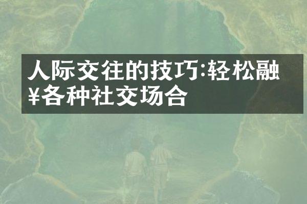 人际交往的技巧:轻松融入各种社交场合